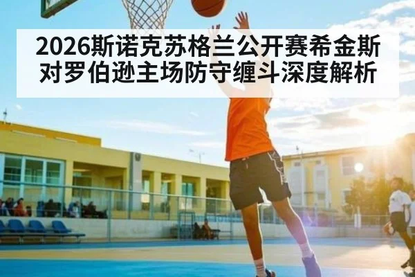 2026斯诺克苏格兰公开赛希金斯对罗伯逊主场防守缠斗深度解析